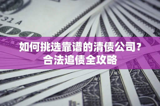 北京如何挑选靠谱的清债公司?合法追债全攻略 北京如何挑选靠谱的清债公司?合法追债全攻略