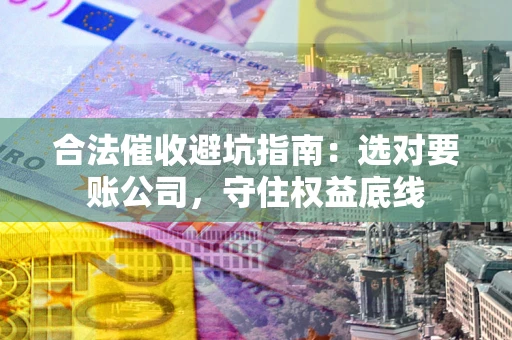 北京合法催收避坑指南：选对要账公司，守住权益底线