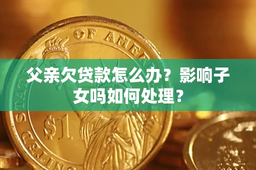 北京父亲欠贷款怎么办？影响子女吗如何处理？