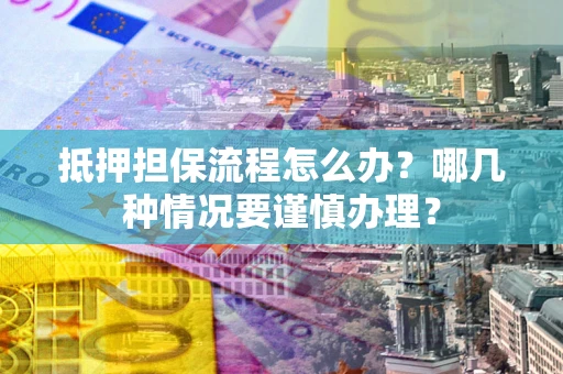 北京抵押担保流程怎么办？哪几种情况要谨慎办理？