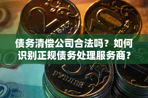 北京债务清偿公司合法吗？如何识别正规债务处理服务商？