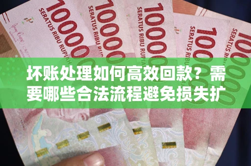 北京坏账处理如何高效回款？需要哪些合法流程避免损失扩大？