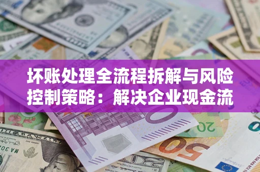 北京坏账处理全流程拆解与风险控制策略：解决企业现金流顽疾的实战指南