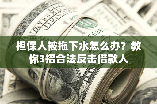 北京担保人被拖下水怎么办？教你3招合法反击借款人