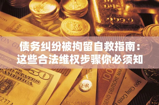 北京债务纠纷被拘留自救指南：这些合法维权步骤你必须知道！