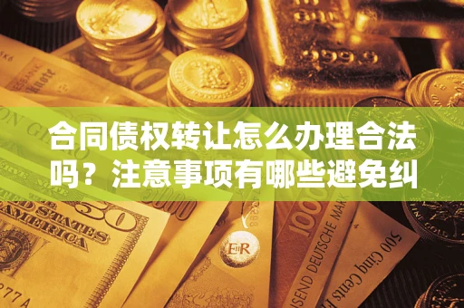 北京合同债权转让怎么办理合法吗？注意事项有哪些避免纠纷？
