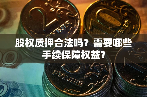 北京股权质押合法吗？需要哪些手续保障权益？