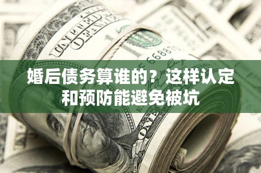 北京婚后债务算谁的？这样认定和预防能避免被坑