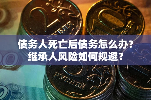 北京债务人死亡后债务怎么办？继承人风险如何规避？