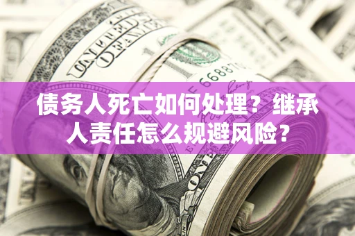 北京债务人死亡如何处理?继承人责任怎么规避风险? 北京债务人死亡如何处理?继承人责任怎么规避风险?