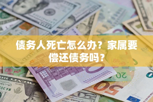 北京债务人死亡怎么办？家属要偿还债务吗？