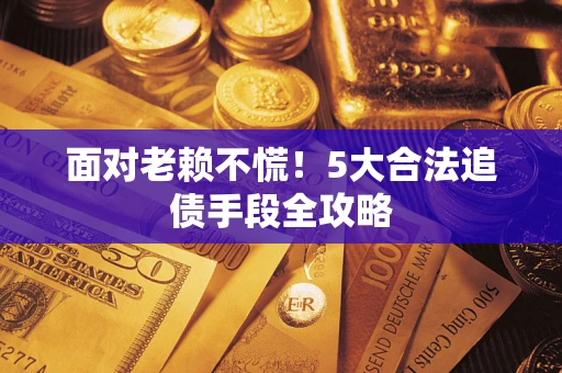 北京面对老赖不慌！5大合法追债手段全攻略