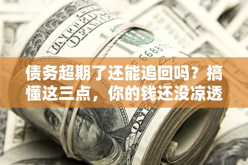 北京债务超期了还能追回吗？搞懂这三点，你的钱还没凉透