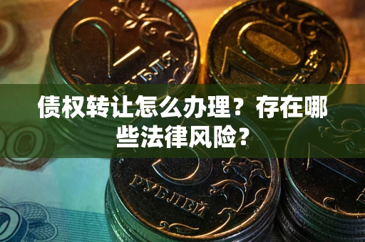 北京债权转让怎么办理？存在哪些法律风险？