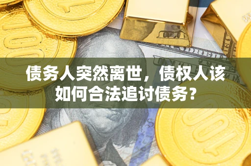 北京债务人突然离世，债权人该如何合法追讨债务？