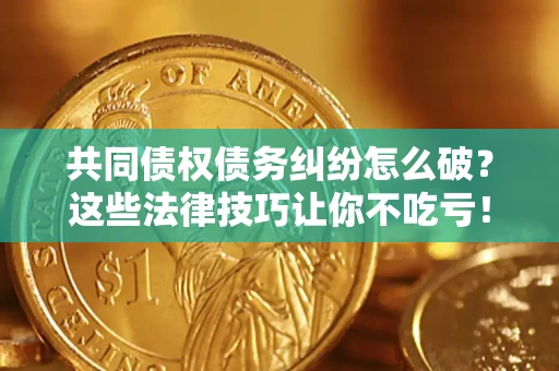 北京共同债权债务纠纷怎么破？这些法律技巧让你不吃亏！
