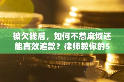 北京被欠钱后，如何不惹麻烦还能高效追款？律师教你的5步合法讨债法