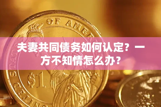 北京夫妻共同债务如何认定？一方不知情怎么办？