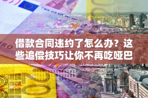 北京借款合同违约了怎么办？这些追偿技巧让你不再吃哑巴亏