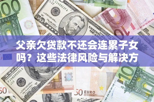 北京父亲欠贷款不还会连累子女吗？这些法律风险与解决方法要早知道！