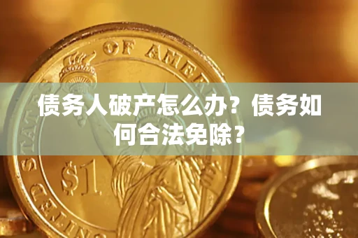 北京债务人破产怎么办？债务如何合法免除？