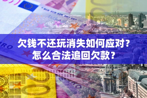 北京欠钱不还玩消失如何应对？怎么合法追回欠款？
