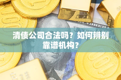 北京清债公司合法吗？如何辨别靠谱机构？
