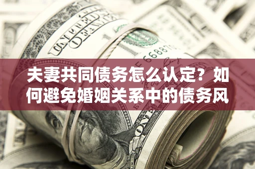 北京夫妻共同债务怎么认定？如何避免婚姻关系中的债务风险？