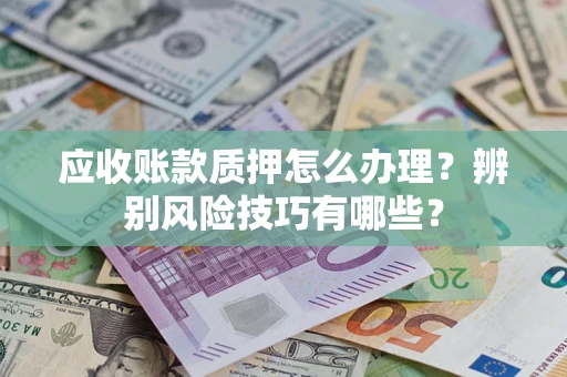 北京应收账款质押怎么办理？辨别风险技巧有哪些？