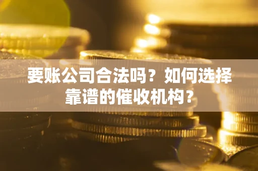 北京要账公司合法吗？如何选择靠谱的催收机构？