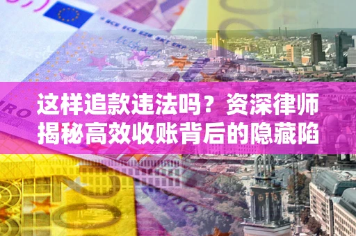 北京这样追款违法吗？资深律师揭秘高效收账背后的隐藏陷阱