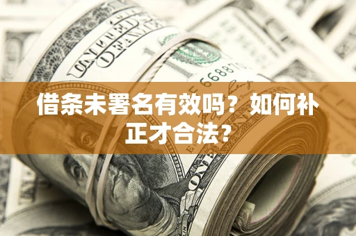 北京借条未署名有效吗？如何补正才合法？