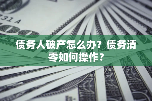 北京债务人破产怎么办？债务清零如何操作？