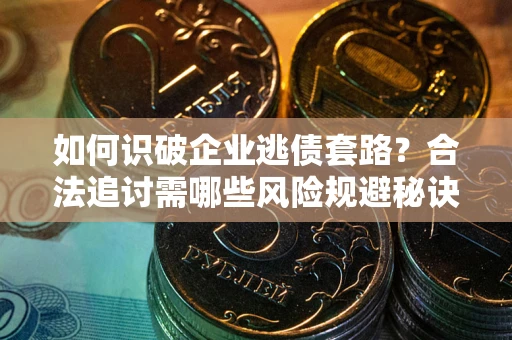 北京如何识破企业逃债套路？合法追讨需哪些风险规避秘诀？