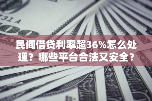 北京民间借贷利率超36%怎么处理？哪些平台合法又安全？