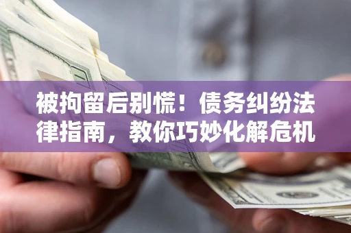 北京被拘留后别慌！债务纠纷法律指南，教你巧妙化解危机