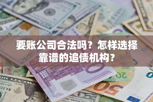 北京要账公司合法吗？怎样选择靠谱的追债机构？
