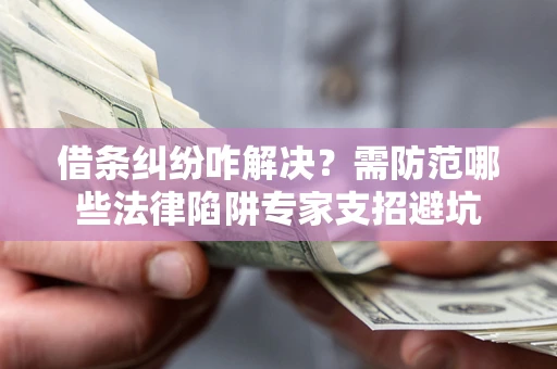 北京借条纠纷咋解决？需防范哪些法律陷阱专家支招避坑