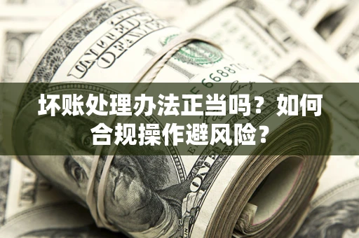 北京坏账处理办法正当吗？如何合规操作避风险？