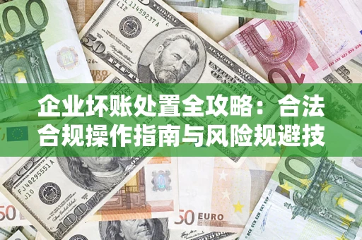 北京企业坏账处置全攻略：合法合规操作指南与风险规避技巧解析