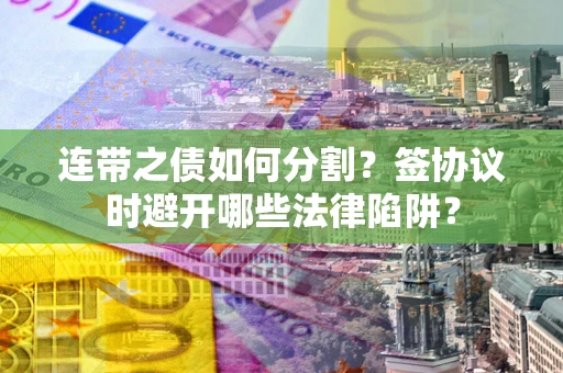 北京连带之债如何分割？签协议时避开哪些法律陷阱？