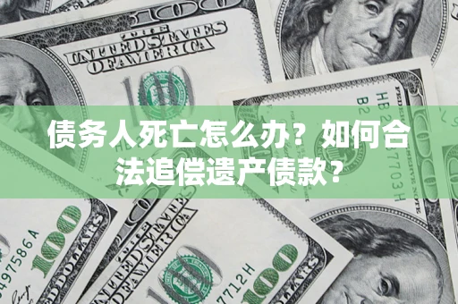 北京债务人死亡怎么办？如何合法追偿遗产债款？