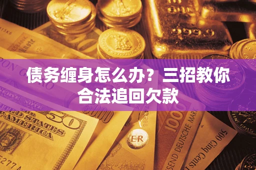 北京债务缠身怎么办？三招教你合法追回欠款