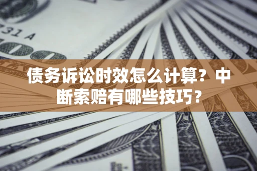 北京债务诉讼时效怎么计算？中断索赔有哪些技巧？
