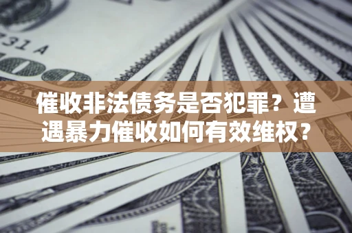 北京催收非法债务是否犯罪?遭遇暴力催收如何有效维权? 北京催收非法债务是否犯罪?遭遇暴力催收如何有效维权?