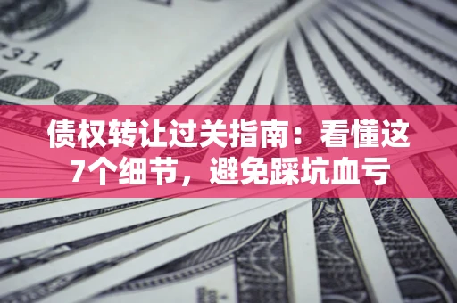 北京债权转让过关指南：看懂这7个细节，避免踩坑血亏