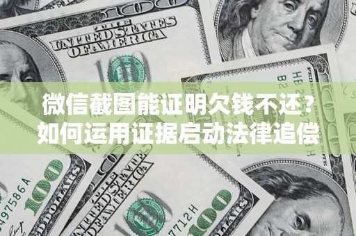北京微信截图能证明欠钱不还？如何运用证据启动法律追偿程序？