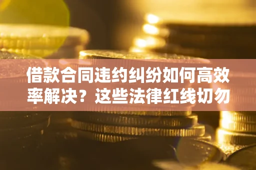 北京借款合同违约纠纷如何高效率解决？这些法律红线切勿触碰