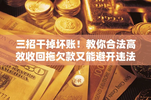北京三招干掉坏账！教你合法高效收回拖欠款又能避开违法雷区