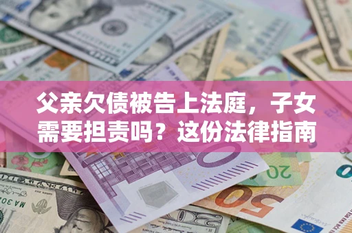 北京父亲欠债被告上法庭，子女需要担责吗？这份法律指南必须看完